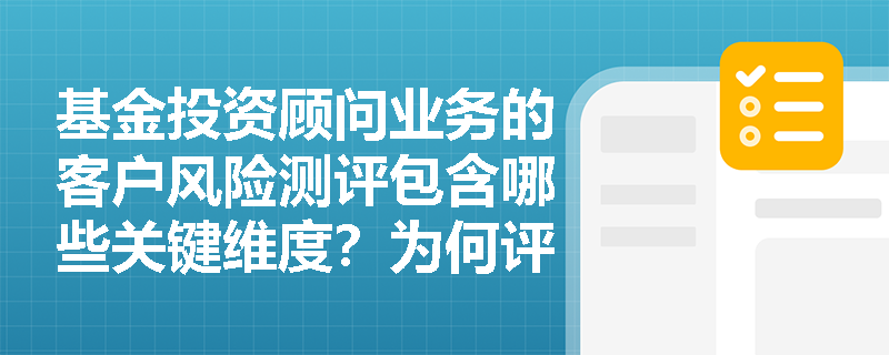 基金投资顾问业务的客户风险测评包含哪些关键维度?为何评估结果是服务基础? 基金投资顾问业务的客户风险测评包含哪些关键维度?为何评估结果是服务基础?