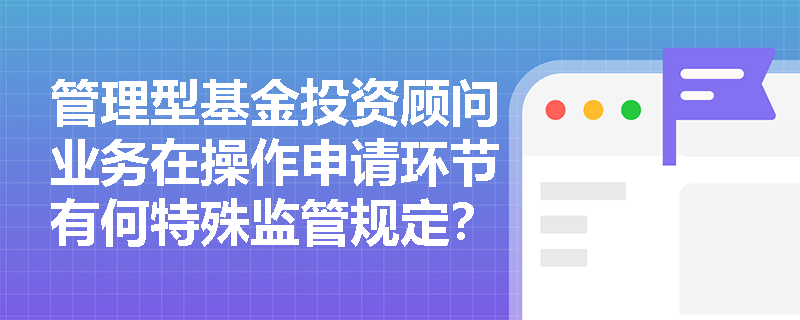 管理型基金投资顾问业务在操作申请环节有何特殊监管规定？