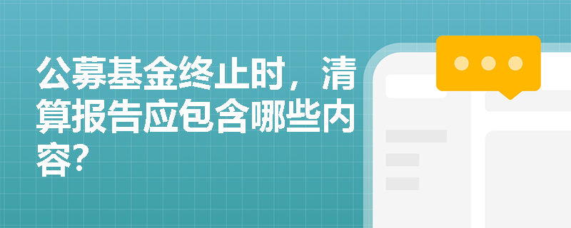 公募基金终止时,清算报告应包含哪些内容? 公募基金终止时,清算报告应包含哪些内容?