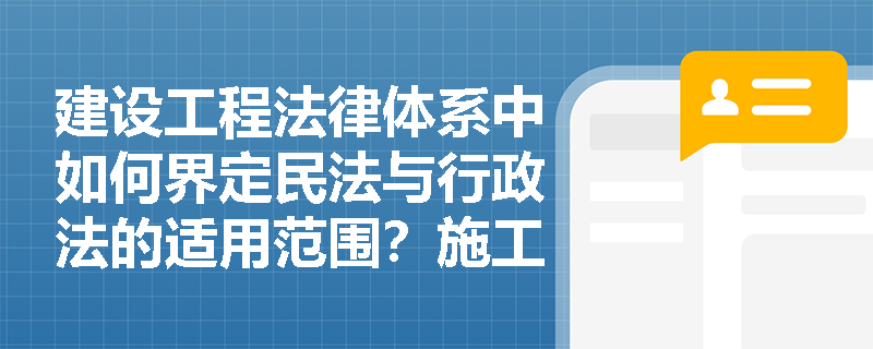 建设工程法律体系中如何界定民法与行政法的适用范围？施工合同纠纷中如何正确适用法律？