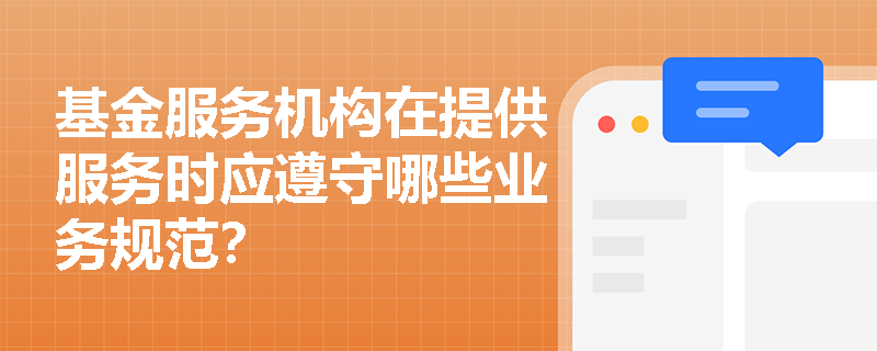 基金服务机构在提供服务时应遵守哪些业务规范? 基金服务机构在提供服务时应遵守哪些业务规范?