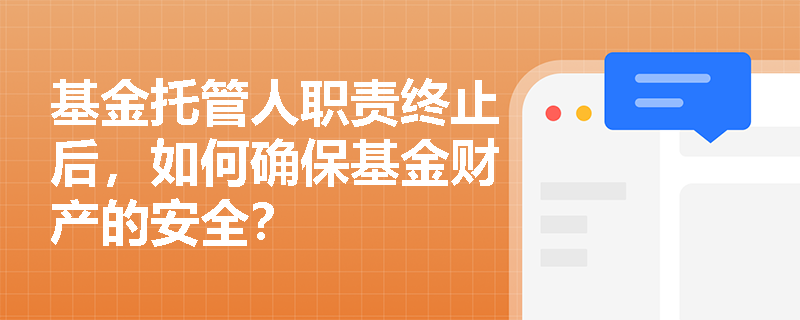 基金托管人职责终止后,如何确保基金财产的安全? 基金托管人职责终止后,如何确保基金财产的安全?