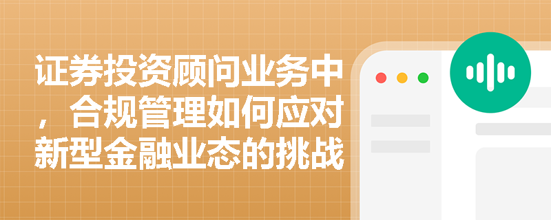 证券投资顾问业务中,合规管理如何应对新型金融业态的挑战? 证券投资顾问业务中,合规管理如何应对新型金融业态的挑战?