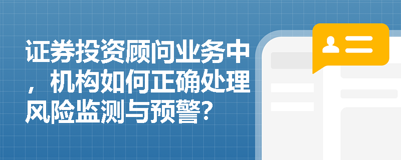 证券投资顾问业务中，机构如何正确处理风险监测与预警？