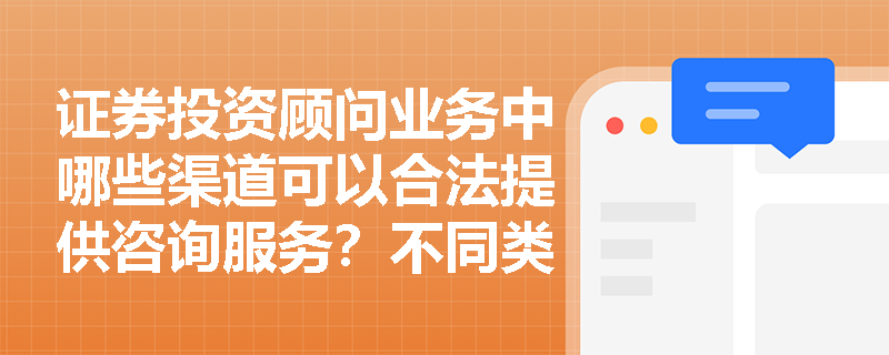 证券投资顾问业务中哪些渠道可以合法提供咨询服务？不同类型媒体的合规边界在哪？