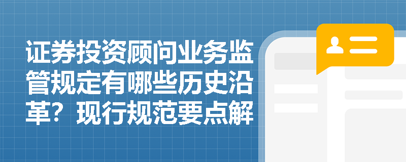 证券投资顾问业务监管规定有哪些历史沿革？现行规范要点解读