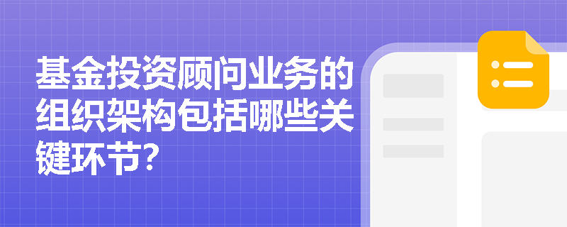 基金投资顾问业务的组织架构包括哪些关键环节? 基金投资顾问业务的组织架构包括哪些关键环节?