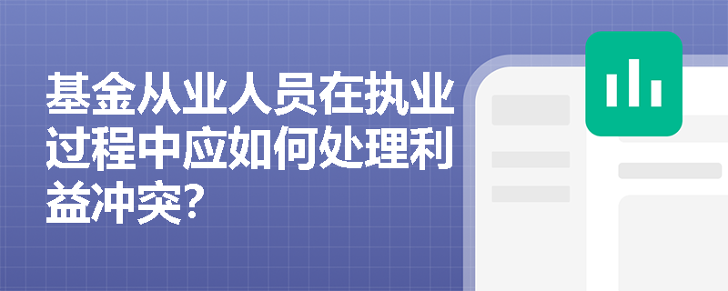 基金从业人员在执业过程中应如何处理利益冲突？