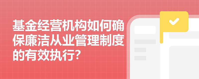 基金经营机构如何确保廉洁从业管理制度的有效执行? 基金经营机构如何确保廉洁从业管理制度的有效执行?