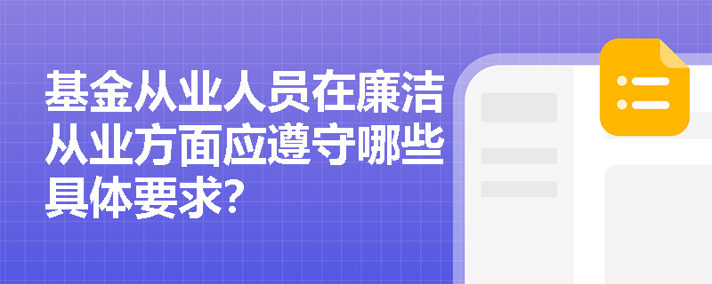 基金从业人员在廉洁从业方面应遵守哪些具体要求? 基金从业人员在廉洁从业方面应遵守哪些具体要求?