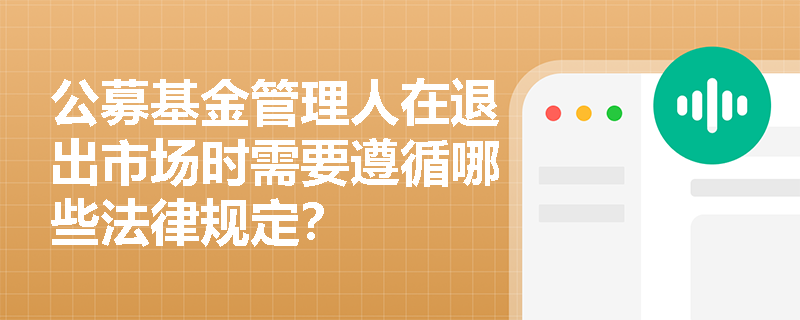 公募基金管理人在退出市场时需要遵循哪些法律规定? 公募基金管理人在退出市场时需要遵循哪些法律规定?