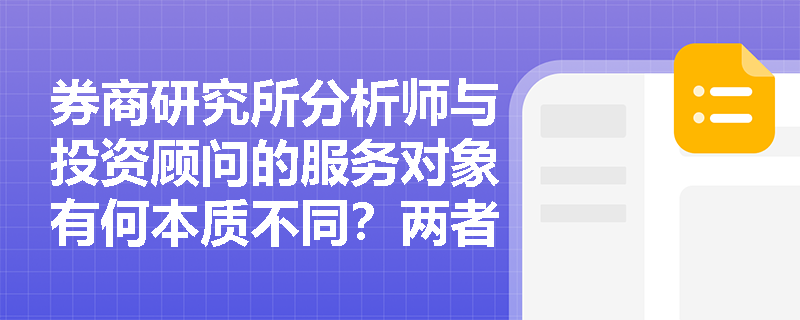 券商研究所分析师与投资顾问的服务对象有何本质不同?两者应如何协作而不越界? 券商研究所分析师与投资顾问的服务对象有何本质不同?两者应如何协作而不越界?