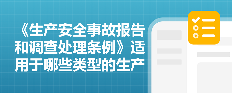 《生产安全事故报告和调查处理条例》适用于哪些类型的生产经营单位? 《生产安全事故报告和调查处理条例》适用于哪些类型的生产经营单位?