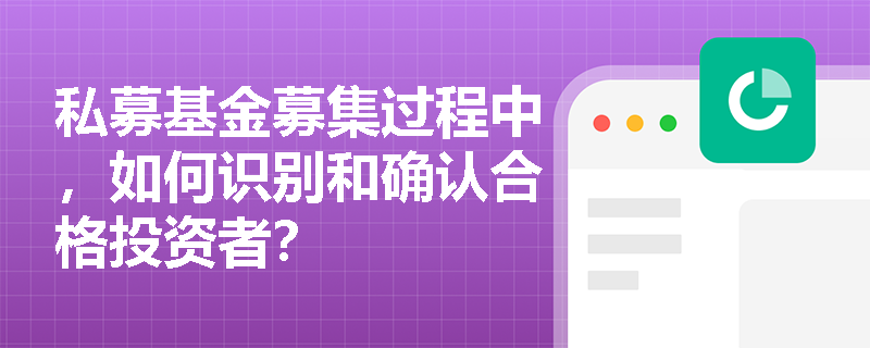 私募基金募集过程中,如何识别和确认合格投资者? 私募基金募集过程中,如何识别和确认合格投资者?