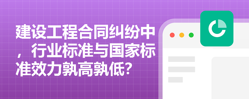 建设工程合同纠纷中，行业标准与国家标准效力孰高孰低？
