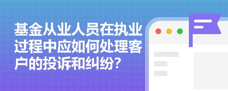 基金从业人员在执业过程中应如何处理客户的投诉和纠纷？
