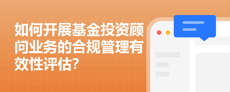如何开展基金投资顾问业务的合规管理有效性评估？