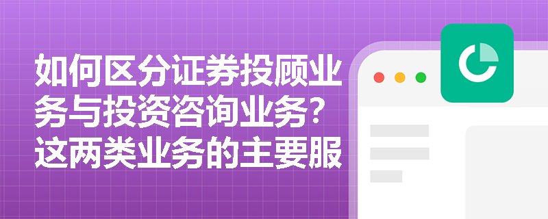 如何区分证券投顾业务与投资咨询业务?这两类业务的主要服务边界在哪里? 如何区分证券投顾业务与投资咨询业务?这两类业务的主要服务边界在哪里?