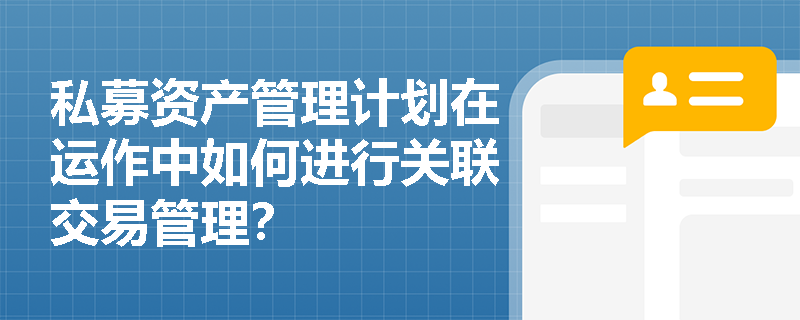 私募资产管理计划在运作中如何进行关联交易管理? 私募资产管理计划在运作中如何进行关联交易管理?