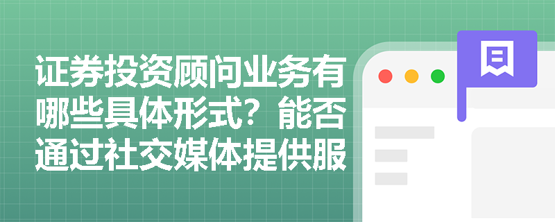 证券投资顾问业务有哪些具体形式?能否通过社交媒体提供服务? 证券投资顾问业务有哪些具体形式?能否通过社交媒体提供服务?