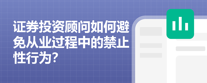 证券投资顾问如何避免从业过程中的禁止性行为? 证券投资顾问如何避免从业过程中的禁止性行为?