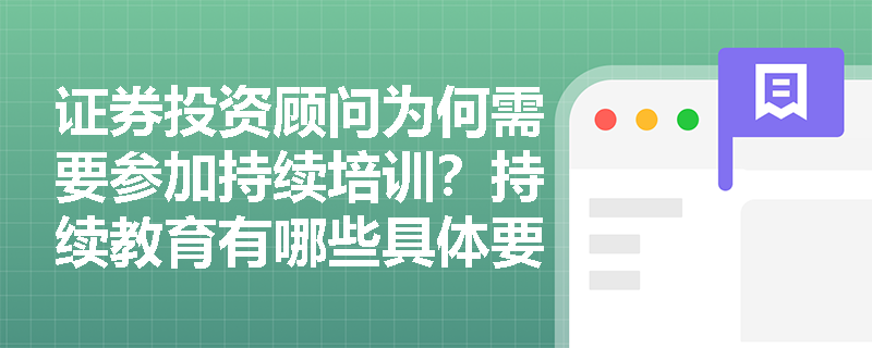 证券投资顾问为何需要参加持续培训?持续教育有哪些具体要求? 证券投资顾问为何需要参加持续培训?持续教育有哪些具体要求?