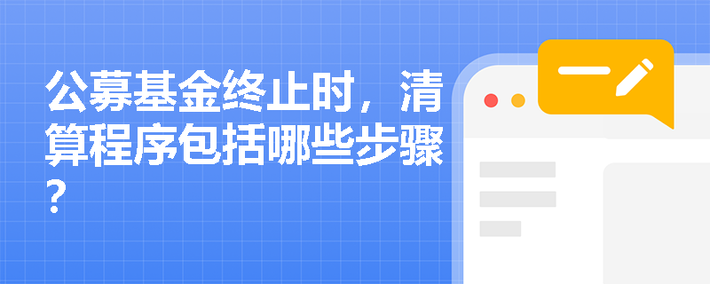 公募基金终止时,清算程序包括哪些步骤? 公募基金终止时,清算程序包括哪些步骤?