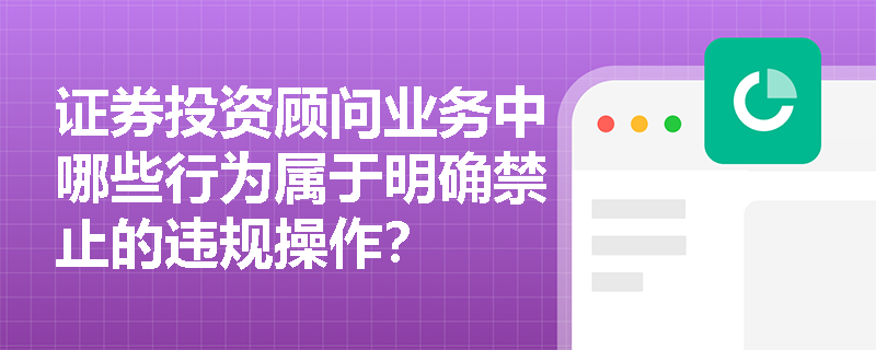 证券投资顾问业务中哪些行为属于明确禁止的违规操作？