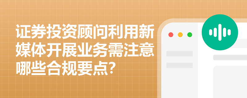 证券投资顾问利用新媒体开展业务需注意哪些合规要点? 证券投资顾问利用新媒体开展业务需注意哪些合规要点?