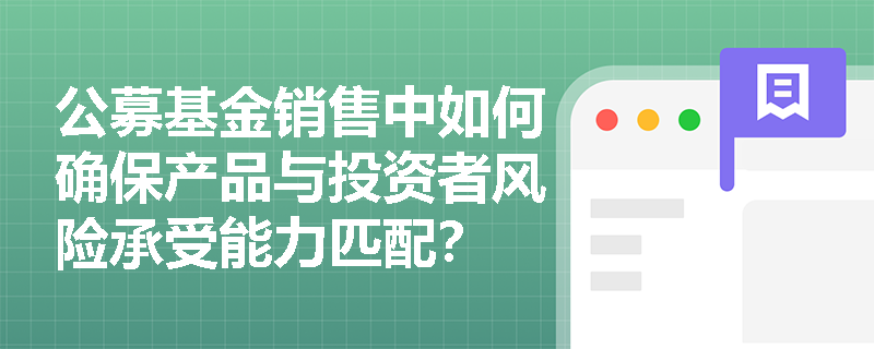 公募基金销售中如何确保产品与投资者风险承受能力匹配? 公募基金销售中如何确保产品与投资者风险承受能力匹配?