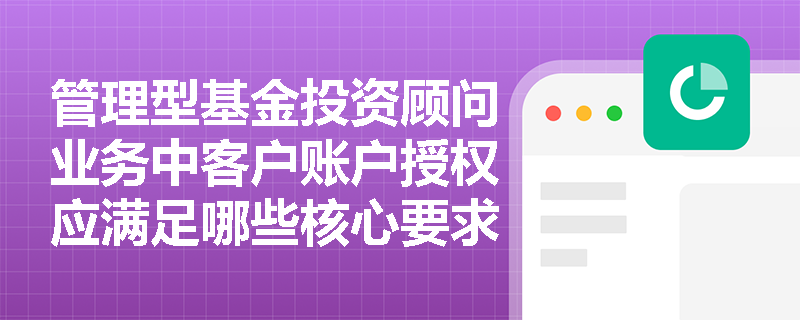 管理型基金投资顾问业务中客户账户授权应满足哪些核心要求？