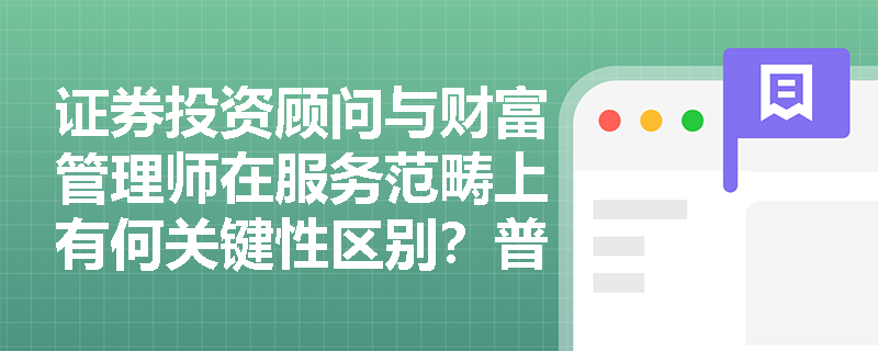 证券投资顾问与财富管理师在服务范畴上有何关键性区别?普通投资者应如何选择适合自己的专业服务? 证券投资顾问与财富管理师在服务范畴上有何关键性区别?普通投资者应如何选择适合自己的专业服务?