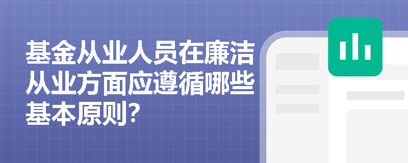 基金从业人员在廉洁从业方面应遵循哪些基本原则? 基金从业人员在廉洁从业方面应遵循哪些基本原则?