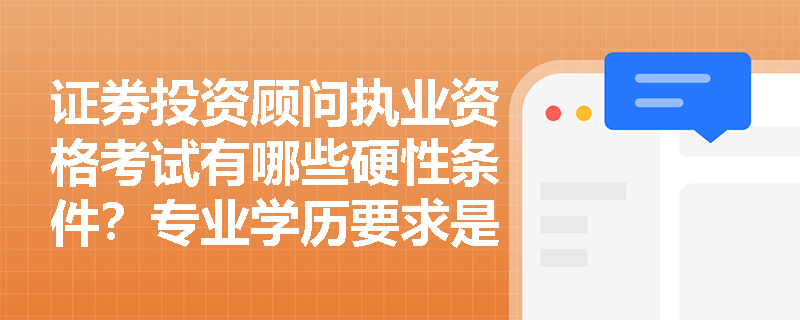 证券投资顾问执业资格考试有哪些硬性条件?专业学历要求是什么? 证券投资顾问执业资格考试有哪些硬性条件?专业学历要求是什么?