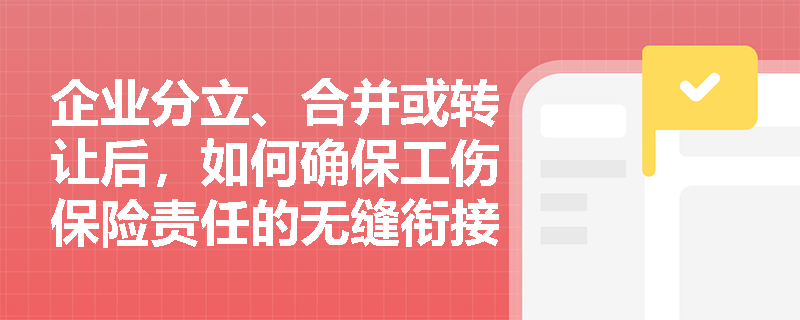 企业分立、合并或转让后，如何确保工伤保险责任的无缝衔接？