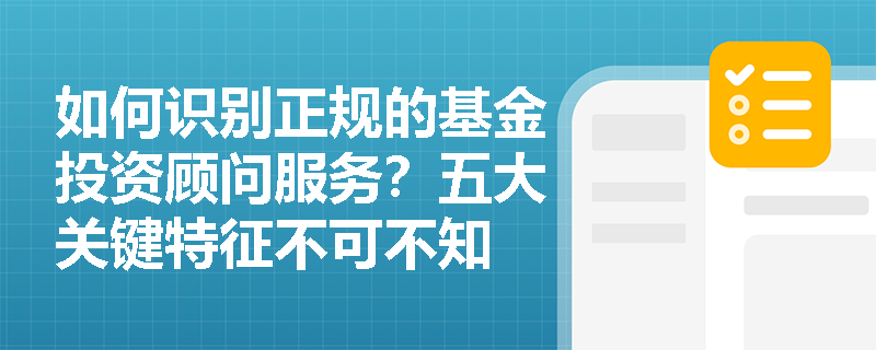 如何识别正规的基金投资顾问服务?五大关键特征不可不知 如何识别正规的基金投资顾问服务?五大关键特征不可不知