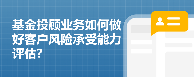 基金投顾业务如何做好客户风险承受能力评估？