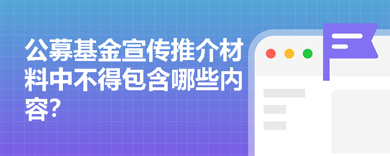 公募基金宣传推介材料中不得包含哪些内容? 公募基金宣传推介材料中不得包含哪些内容?