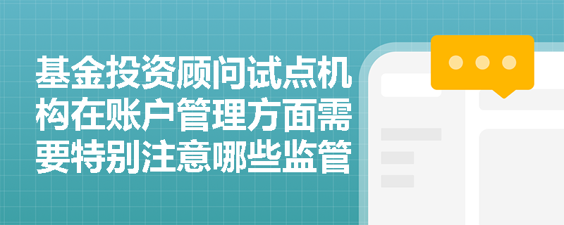 基金投资顾问试点机构在账户管理方面需要特别注意哪些监管要求？