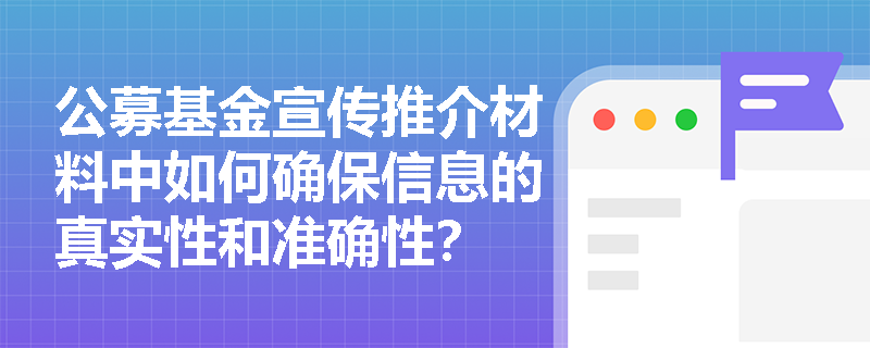 公募基金宣传推介材料中如何确保信息的真实性和准确性? 公募基金宣传推介材料中如何确保信息的真实性和准确性?