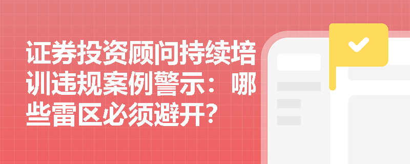 证券投资顾问持续培训违规案例警示：哪些雷区必须避开？