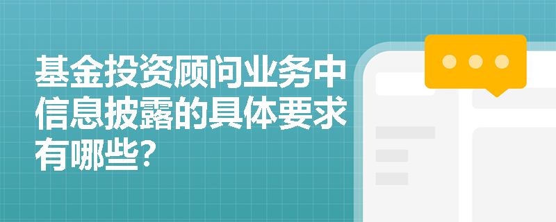 基金投资顾问业务中信息披露的具体要求有哪些？