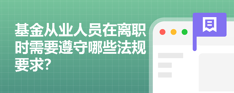 基金从业人员在离职时需要遵守哪些法规要求? 基金从业人员在离职时需要遵守哪些法规要求?