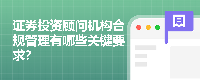 证券投资顾问机构合规管理有哪些关键要求? 证券投资顾问机构合规管理有哪些关键要求?