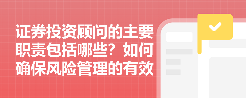 证券投资顾问的主要职责包括哪些?如何确保风险管理的有效性? 证券投资顾问的主要职责包括哪些?如何确保风险管理的有效性?