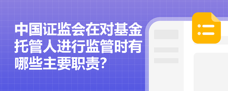 中国证监会在对基金托管人进行监管时有哪些主要职责？