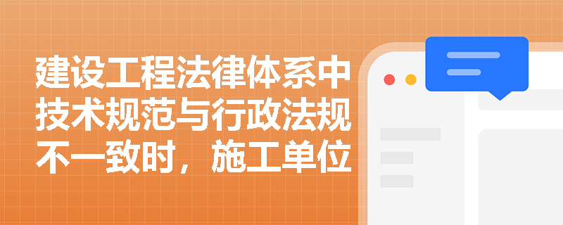 建设工程法律体系中技术规范与行政法规不一致时，施工单位应优先执行哪个？