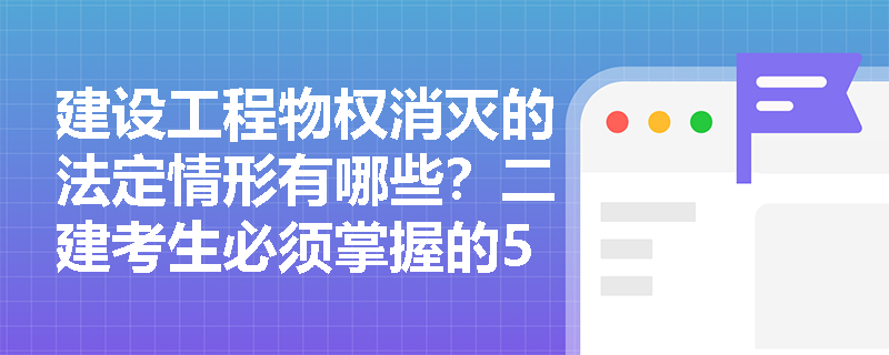建设工程物权消灭的法定情形有哪些？二建考生必须掌握的5种情形解析