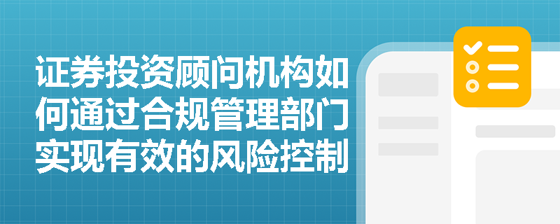 证券投资顾问机构如何通过合规管理部门实现有效的风险控制? 证券投资顾问机构如何通过合规管理部门实现有效的风险控制?