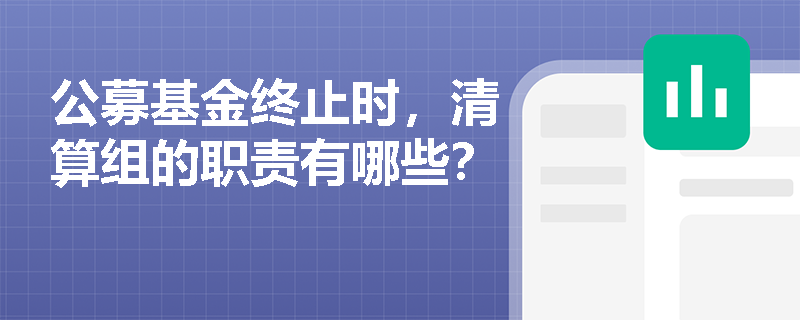 公募基金终止时,清算组的职责有哪些? 公募基金终止时,清算组的职责有哪些?